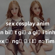 sex cosplay anime Phân biệt giữa giới tính và sex ở người lớn: Tìm hiểu sự khác biệt và yếu tố quyết định