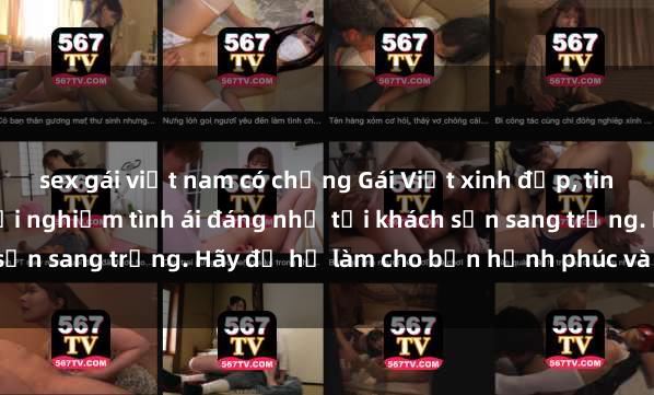 sex gái việt nam có chồng Gái Việt xinh đẹp, tinh tế dẫn đường cho trải nghiệm tình ái đáng nhớ tại khách sạn sang trọng. Hãy để họ làm cho bạn hạnh phúc và thỏa mãn.