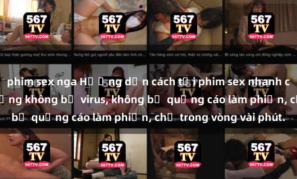 phim sex nga Hướng dẫn cách tải phim sex nhanh chóng và an toàn trên mạng không bị virus, không bị quảng cáo làm phiền, chỉ trong vòng vài phút.