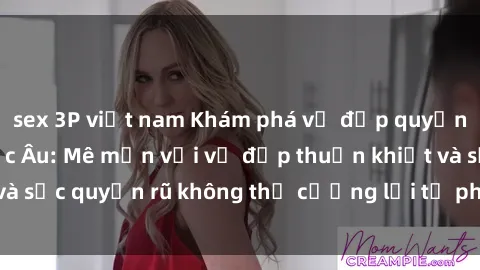 sex 3P việt nam Khám phá vẻ đẹp quyến rũ của sex gái Bắc Âu: Mê mẩn với vẻ đẹp thuần khiết và sức quyến rũ không thể cưỡng lại từ phía phụ nữ Bắc Âu.