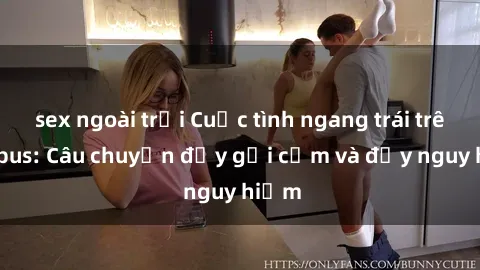 sex ngoài trời Cuộc tình ngang trái trên xe bus: Câu chuyện đầy gợi cảm và đầy nguy hiểm