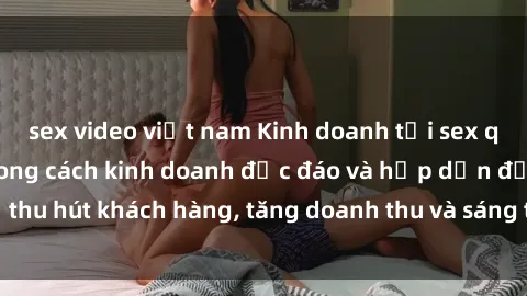 sex video việt nam Kinh doanh tại sex quán cà phê: Một phong cách kinh doanh độc đáo và hấp dẫn để thu hút khách hàng, tăng doanh thu và sáng tạo không gian mới lạ.