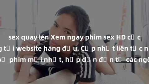 sex quay lén Xem ngay phim sex HD cực nét và sống động tại website hàng đầu. Cập nhật liên tục những bộ phim mới nhất, hấp dẫn đến từ các ngôi sao hàng đầu. Đừng bỏ lỡ!