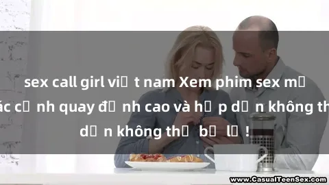 sex call girl việt nam Xem phim sex mới nhất: Các cảnh quay đỉnh cao và hấp dẫn không thể bỏ lỡ!
