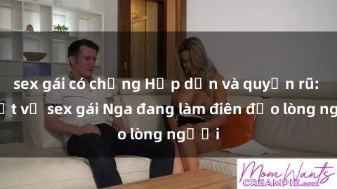 sex gái có chồng Hấp dẫn và quyến rũ: bí mật về sex gái Nga đang làm điên đảo lòng người