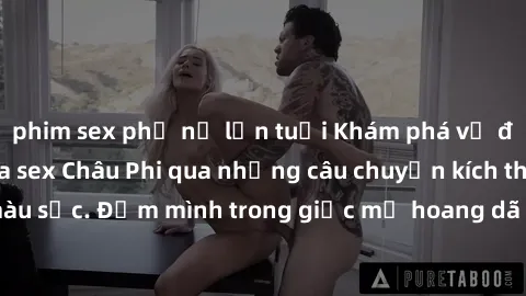 phim sex phụ nữ lớn tuổi Khám phá vẻ đẹp và sức hút của sex Châu Phi qua những câu chuyện kích thích và đầy màu sắc. Đắm mình trong giấc mơ hoang dã và cuồng nhiệt của châu lục này.