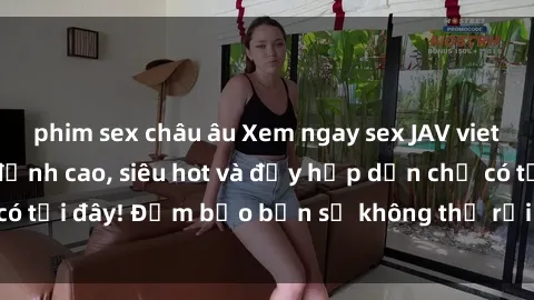 phim sex châu âu Xem ngay sex JAV vietsub HD không che đỉnh cao, siêu hot và đầy hấp dẫn chỉ có tại đây! Đảm bảo bạn sẽ không thể rời mắt khỏi màn hình!