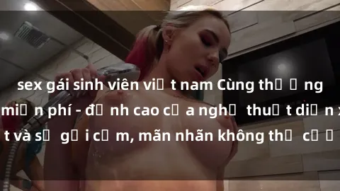 sex gái sinh viên việt nam Cùng thưởng thức sex JAV Idol miễn phí - đỉnh cao của nghệ thuật diễn xuất và sự gợi cảm, mãn nhãn không thể cưỡng lại! Hãy khám phá ngay!