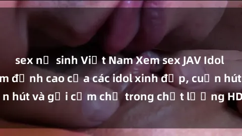 sex nữ sinh Việt Nam Xem sex JAV Idol HD: Những bộ phim đỉnh cao của các idol xinh đẹp, cuốn hút và gợi cảm chỉ trong chất lượng HD Đón xem ngay!