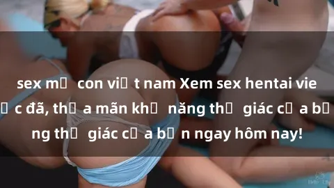 sex mẹ con việt nam Xem sex hentai vietsub không che cực đã, thỏa mãn khả năng thị giác của bạn ngay hôm nay!