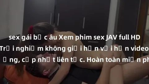 sex gái bắc âu Xem phim sex JAV full HD miễn phí tại đây - Trải nghiệm không giới hạn với hơn video đỉnh cao chất lượng, cập nhật liên tục. Hoàn toàn miễn phí, không cần đăng ký, không quảng cáo!