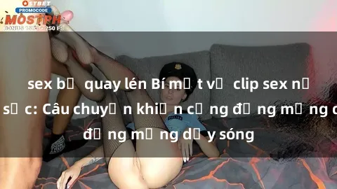 sex bị quay lén Bí mật về clip sex nữ sinh gây sốc: Câu chuyện khiến cộng đồng mạng dậy sóng