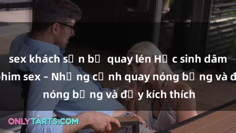 sex khách sạn bị quay lén Học sinh dâm đãng trong phim sex – Những cảnh quay nóng bỏng và đầy kích thích