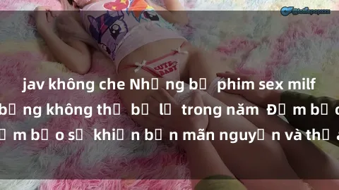 jav không che Những bộ phim sex milf hấp dẫn và nóng bỏng không thể bỏ lỡ trong năm  Đảm bảo sẽ khiến bạn mãn nguyện và thỏa mãn cảm xúc.