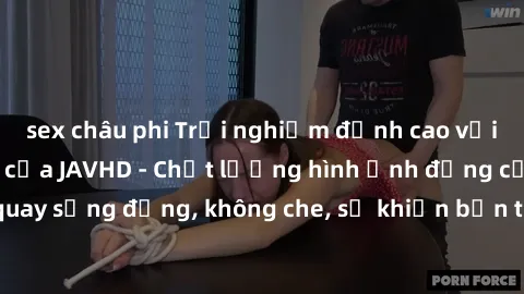 sex châu phi Trải nghiệm đỉnh cao với sex jav không che của JAVHD - Chất lượng hình ảnh đẳng cấp, các cảnh quay sống động, không che, sẽ khiến bạn thỏa mãn và thăng hoa đến ngất ngây.