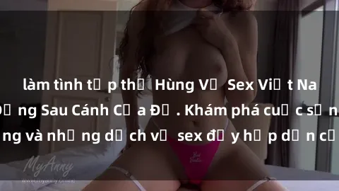 làm tình tập thể Hùng Vỹ Sex Việt Nam: Những Bí Mật Đằng Sau Cánh Cửa Đỏ. Khám phá cuộc sống và những dịch vụ sex đầy hấp dẫn của người Việt Nam.