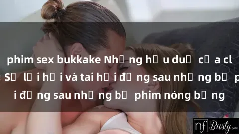 phim sex bukkake Những hậu duệ của clip sex đình đám: Sự lợi hại và tai hại đằng sau những bộ phim nóng bỏng
