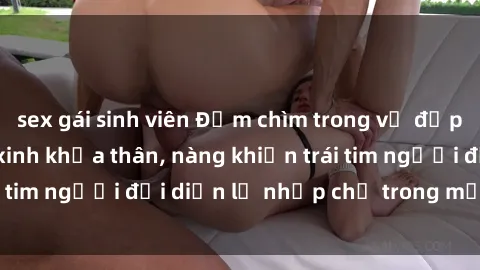 sex gái sinh viên Đắm chìm trong vẻ đẹp tự nhiên của gái xinh khỏa thân, nàng khiến trái tim người đối diện lỡ nhịp chỉ trong một cái nhìn.