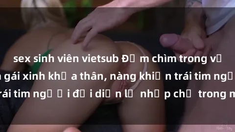 sex sinh viên vietsub Đắm chìm trong vẻ đẹp tự nhiên của gái xinh khỏa thân, nàng khiến trái tim người đối diện lỡ nhịp chỉ trong một cái nhìn.