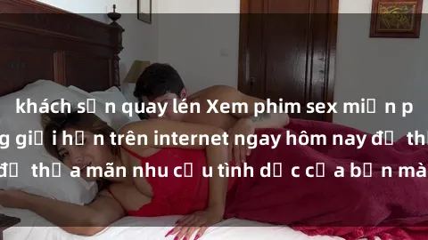 khách sạn quay lén Xem phim sex miễn phí hoàn toàn không giới hạn trên internet ngay hôm nay để thỏa mãn nhu cầu tình dục của bạn mà không tốn chi phí.