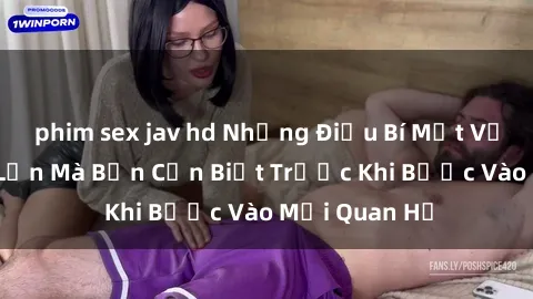 phim sex jav hd Những Điều Bí Mật Về Sex Người Lớn Mà Bạn Cần Biết Trước Khi Bước Vào Mối Quan Hệ
