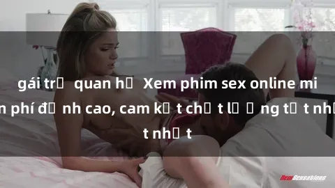 gái trẻ quan hệ Xem phim sex online miễn phí đỉnh cao, cam kết chất lượng tốt nhất