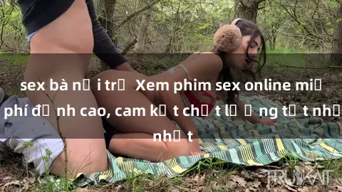 sex bà nội trợ Xem phim sex online miễn phí đỉnh cao, cam kết chất lượng tốt nhất