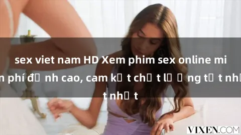 sex viet nam HD Xem phim sex online miễn phí đỉnh cao, cam kết chất lượng tốt nhất