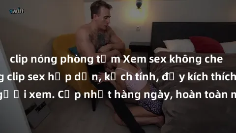 clip nóng phòng tắm Xem sex không che miễn phí - Những clip sex hấp dẫn, kịch tính, đầy kích thích cho người xem. Cập nhật hàng ngày, hoàn toàn miễn phí, độ phân giải cao.
