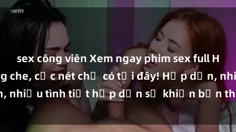 sex công viên Xem ngay phim sex full HD đỉnh cao, không che, cực nét chỉ có tại đây! Hấp dẫn, nhiều tình tiết hấp dẫn sẽ khiến bạn thỏa mãn đắm say.
