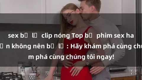sex bị lộ clip nóng Top bộ phim sex hay nhất mà bạn không nên bỏ lỡ: Hãy khám phá cùng chúng tôi ngay!