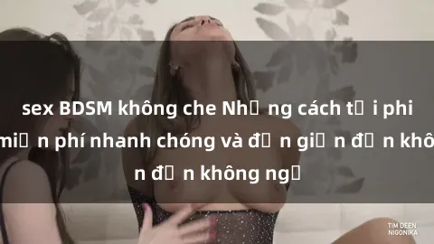 sex BDSM không che Những cách tải phim sex miễn phí nhanh chóng và đơn giản đến không ngờ