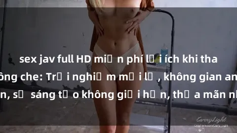 sex jav full HD miễn phí lợi ích khi tham gia sex online không che: Trải nghiệm mới lạ, không gian an toàn, sự sáng tạo không giới hạn, thỏa mãn nhu cầu tình dục của bạn.