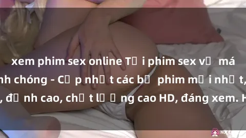 xem phim sex online Tải phim sex về máy miễn phí và nhanh chóng - Cập nhật các bộ phim mới nhất, đỉnh cao, chất lượng cao HD, đáng xem. Hãy trải nghiệm ngay!