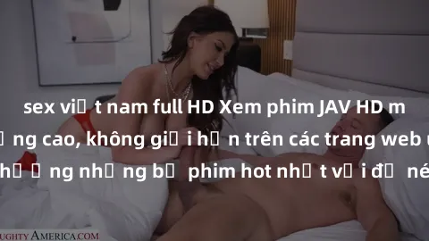 sex việt nam full HD Xem phim JAV HD miễn phí chất lượng cao, không giới hạn trên các trang web uy tín. Yên tâm tận hưởng những bộ phim hot nhất với độ nét sắc sảo, đẹp mắt ngay tại nhà. Hãy trải nghi