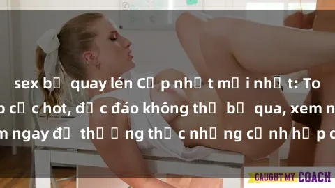 sex bị quay lén Cập nhật mới nhất: Top phim JAV Vietsub cực hot, độc đáo không thể bỏ qua, xem ngay để thưởng thức những cảnh hấp dẫn và đầy kích thích!