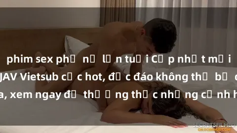 phim sex phụ nữ lớn tuổi Cập nhật mới nhất: Top phim JAV Vietsub cực hot, độc đáo không thể bỏ qua, xem ngay để thưởng thức những cảnh hấp dẫn và đầy kích thích!