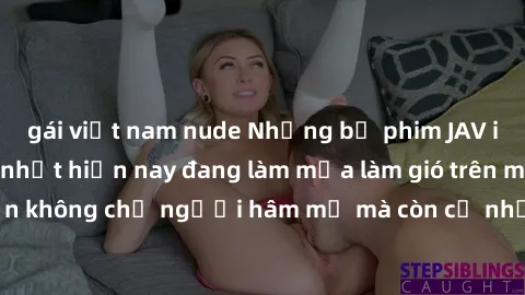 gái việt nam nude Những bộ phim JAV idol không che hot nhất hiện nay đang làm mưa làm gió trên mạng, hấp dẫn không chỉ người hâm mộ mà còn cả những ai mới tìm hiểu về thể loại này!