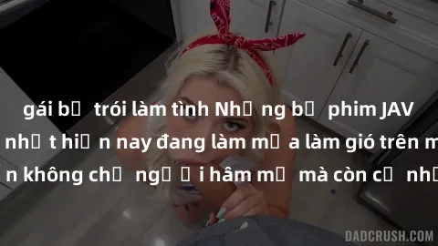 gái bị trói làm tình Những bộ phim JAV idol không che hot nhất hiện nay đang làm mưa làm gió trên mạng, hấp dẫn không chỉ người hâm mộ mà còn cả những ai mới tìm hiểu về thể loại này!