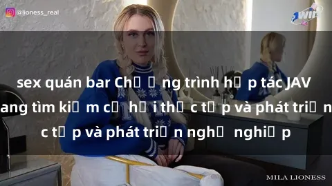 sex quán bar Chương trình hợp tác JAV cho sinh viên đang tìm kiếm cơ hội thực tập và phát triển nghề nghiệp
