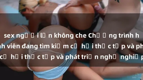 sex người lớn không che Chương trình hợp tác JAV cho sinh viên đang tìm kiếm cơ hội thực tập và phát triển nghề nghiệp