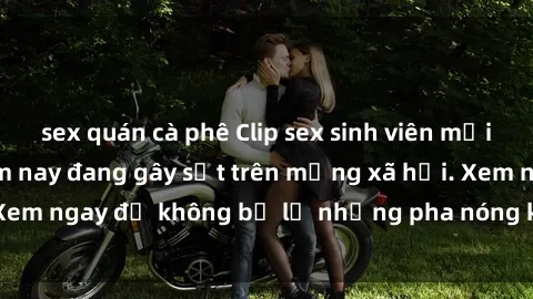 sex quán cà phê Clip sex sinh viên mới nhất hot nhất năm nay đang gây sốt trên mạng xã hội. Xem ngay để không bỏ lỡ những pha nóng không thể bỏ qua!