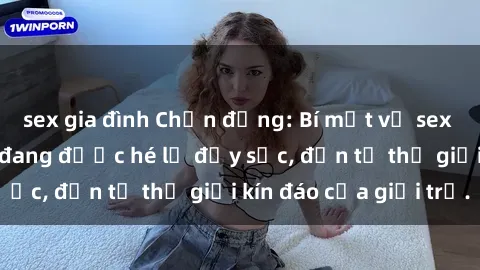sex gia đình Chấn động: Bí mật về sex nữ sinh Việt Nam đang được hé lộ đầy sốc, đến từ thế giới kín đáo của giới trẻ.