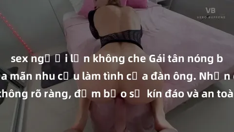 sex người lớn không che Gái tân nóng bỏng, dâm đãng thỏa mãn nhu cầu làm tình của đàn ông. Nhận dạng không rõ ràng, đảm bảo sự kín đáo và an toàn cho trải nghiệm tuyệt vời.