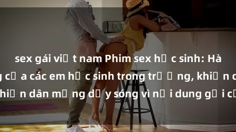 sex gái việt nam Phim sex học sinh: Hành động nóng bỏng của các em học sinh trong trường, khiến dân mạng dậy sóng vì nội dung gợi cảm và kích thích.