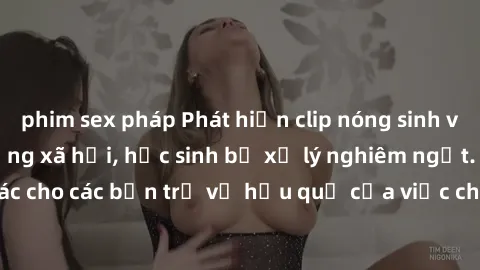 phim sex pháp Phát hiện clip nóng sinh viên gây sốt trên mạng xã hội, học sinh bị xử lý nghiêm ngặt. Đây là cảnh giác cho các bạn trẻ về hậu quả của việc chia sẻ thông tin trái phép trên internet.