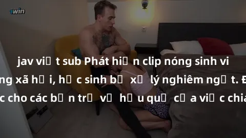 jav việt sub Phát hiện clip nóng sinh viên gây sốt trên mạng xã hội, học sinh bị xử lý nghiêm ngặt. Đây là cảnh giác cho các bạn trẻ về hậu quả của việc chia sẻ thông tin trái phép trên internet.