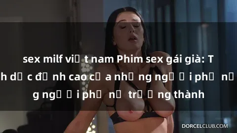 sex milf việt nam Phim sex gái già: Trải nghiệm tình dục đỉnh cao của những người phụ nữ trưởng thành