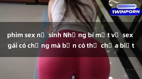 phim sex nữ sinh Những bí mật về sex gái có chồng mà bạn có thể chưa biết