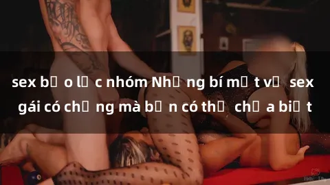 sex bạo lực nhóm Những bí mật về sex gái có chồng mà bạn có thể chưa biết